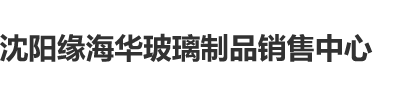 巨乳大雷露出黄沈阳缘海华玻璃制品销售中心